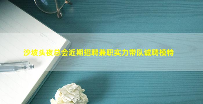 沙坡头夜总会近期招聘兼职实力带队诚聘模特
