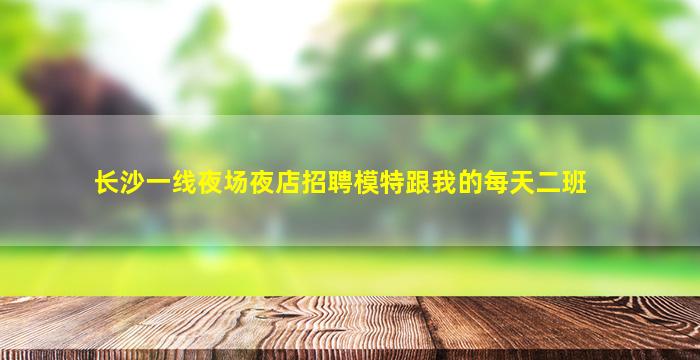 长沙一线夜场夜店招聘模特跟我的每天二班